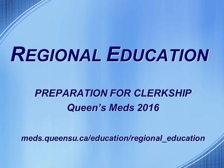 R EGIONAL E DUCATION PREPARATION FOR CLERKSHIP Queen’s Meds 2016 meds.queensu.ca/education/regional_education.