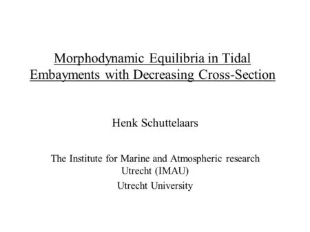 Morphodynamic Equilibria in Tidal Embayments with Decreasing Cross-Section Henk Schuttelaars The Institute for Marine and Atmospheric research Utrecht.