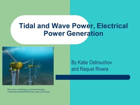 Tidal and Wave Power, Electrical Power Generation By Katie Ostrouchov and Raquel Rivera  content/uploads/2009/08/under_water_turbine.jpg.