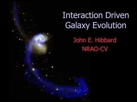 John E. Hibbard NRAO-CV Interaction Driven Galaxy Evolution.