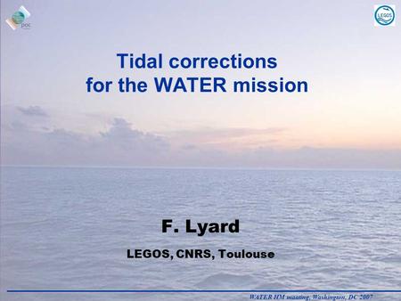 WATER HM maating, Washington, DC 2007 Tidal corrections for the WATER mission F. Lyard LEGOS, CNRS, Toulouse.