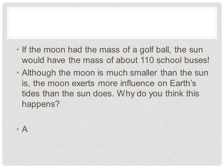 If the moon had the mass of a golf ball, the sun would have the mass of about 110 school buses! Although the moon is much smaller than the sun is, the.