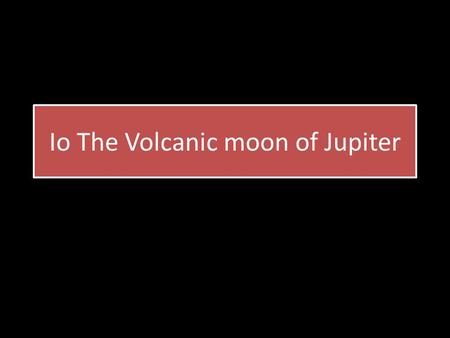 Io The Volcanic moon of Jupiter. What's the difference Compared to earth, Io has 150 to 300 volcanic hot spots and 400 active volcanos, Earth has 1,500.