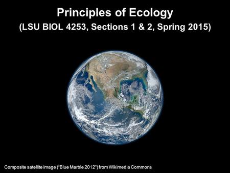 Principles of Ecology (LSU BIOL 4253, Sections 1 & 2, Spring 2015) Composite satellite image (“Blue Marble 2012”) from Wikimedia Commons.