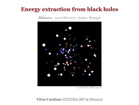 Energy extraction from black holes Vitor Cardoso (CENTRA/IST & Olemiss) BHs2011 19-20 Dec 2011 | Aveiro, Portugal Credit: ESO/MPE (2010)