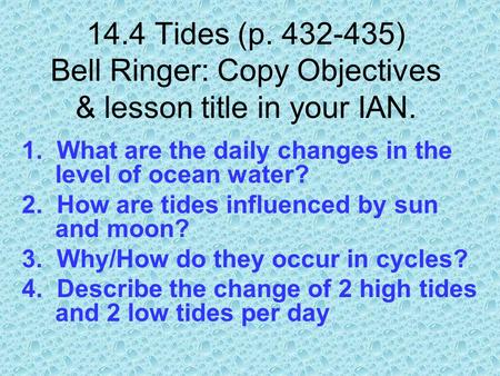 14.4 Tides (p. 432-435) Bell Ringer: Copy Objectives & lesson title in your IAN. 1. What are the daily changes in the level of ocean water? 2. How are.