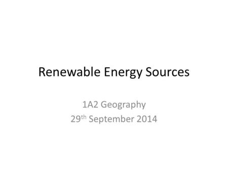 Renewable Energy Sources 1A2 Geography 29 th September 2014.