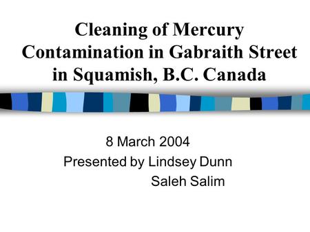 Cleaning of Mercury Contamination in Gabraith Street in Squamish, B.C. Canada 8 March 2004 Presented by Lindsey Dunn Saleh Salim.