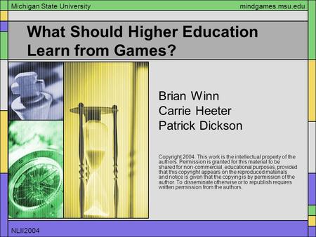 NLII2004 Michigan State Universitymindgames.msu.edu What Should Higher Education Learn from Games? Brian Winn Carrie Heeter Patrick Dickson Copyright 2004.