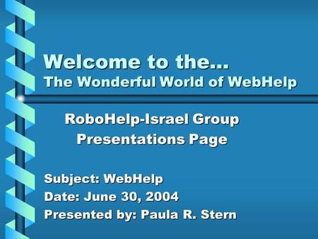 Welcome to the… The Wonderful World of WebHelp RoboHelp-Israel Group Presentations Page Subject: WebHelp Date: June 30, 2004 Presented by: Paula R. Stern.