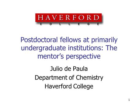 1 Postdoctoral fellows at primarily undergraduate institutions: The mentor’s perspective Julio de Paula Department of Chemistry Haverford College.