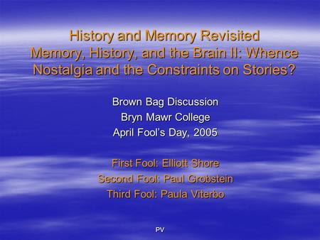 PV History and Memory Revisited Memory, History, and the Brain II: Whence Nostalgia and the Constraints on Stories? Brown Bag Discussion Bryn Mawr College.