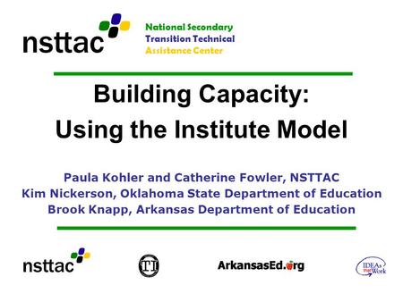 Building Capacity: Using the Institute Model Paula Kohler and Catherine Fowler, NSTTAC Kim Nickerson, Oklahoma State Department of Education Brook Knapp,