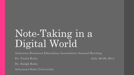 Note-Taking in a Digital World Arkansas Business Education Association Annual Meeting Dr. Paula Ruby July 29-30, 2014 Dr. Ralph Ruby Arkansas State University.