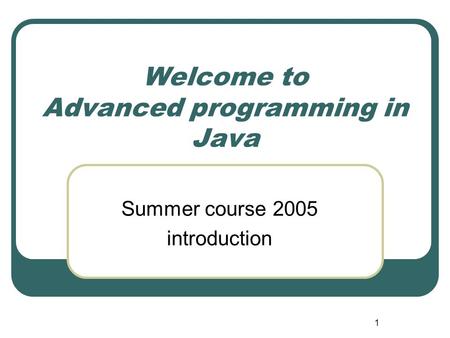 1 Welcome to Advanced programming in Java Summer course 2005 introduction.