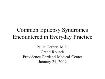 Common Epilepsy Syndromes Encountered in Everyday Practice Paula Gerber, M.D. Grand Rounds Providence Portland Medical Center January 21, 2009.