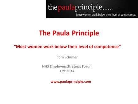 The Paula Principle “Most women work below their level of competence” Tom Schuller NHS Employers Strategic Forum Oct 2014 www.paulaprinciple.com.