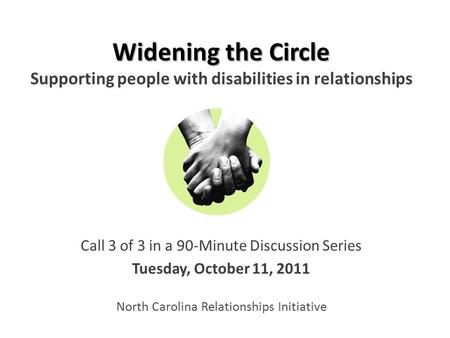 Widening the Circle Widening the Circle Supporting people with disabilities in relationships Call 3 of 3 in a 90-Minute Discussion Series Tuesday, October.