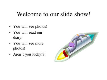 Welcome to our slide show! You will see photos! You will read our diary! You will see more photos! Aren’t you lucky!?!