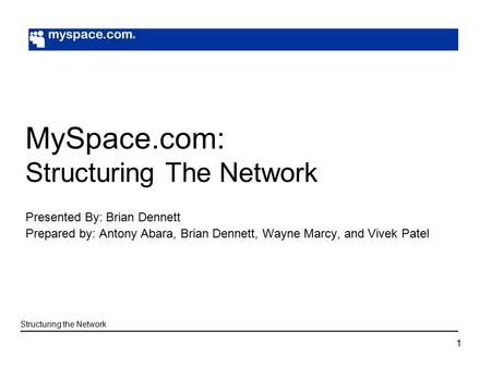 1 MySpace.com: Structuring The Network Presented By: Brian Dennett Prepared by: Antony Abara, Brian Dennett, Wayne Marcy, and Vivek Patel Structuring the.