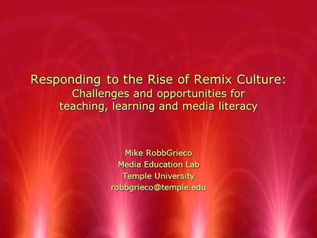 Responding to the Rise of Remix Culture: Challenges and opportunities for teaching, learning and media literacy Mike RobbGrieco Media Education Lab Temple.