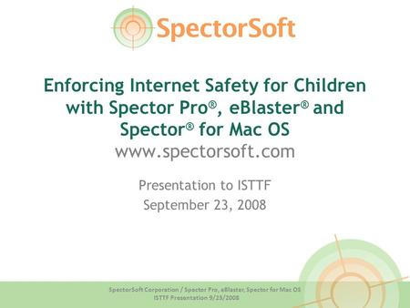 SpectorSoft Corporation / Spector Pro, eBlaster, Spector for Mac OS ISTTF Presentation 9/23/2008 Enforcing Internet Safety for Children with Spector Pro.