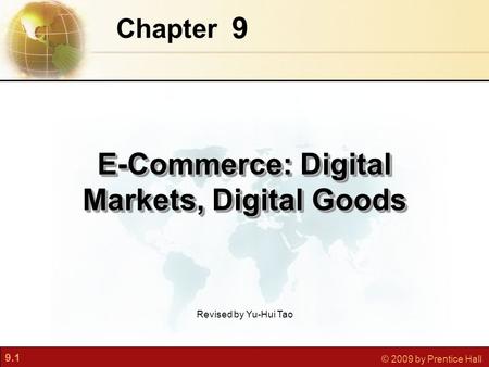 9.1 © 2009 by Prentice Hall 9 Chapter E-Commerce: Digital Markets, Digital Goods Revised by Yu-Hui Tao.