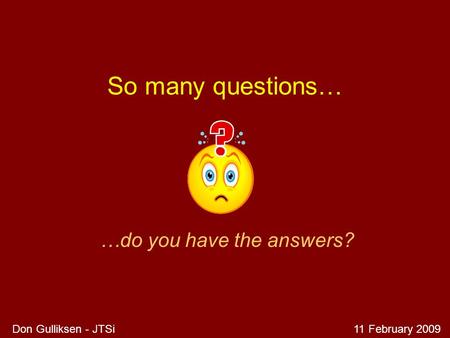 So many questions… …do you have the answers? Don Gulliksen - JTSi11 February 2009.