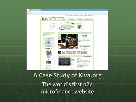 A Case Study of Kiva.org The world’s first p2p microfinance website.