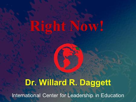 International Center for Leadership in Education Dr. Willard R. Daggett Right Now!