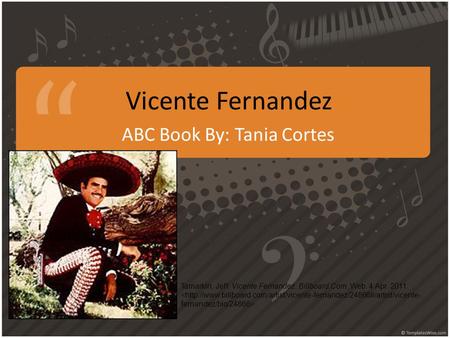 ABC Book By: Tania Cortes Vicente Fernandez Tamarkin, Jeff. Vicente Fernandez. Billboard.Com. Web. 4 Apr. 2011..