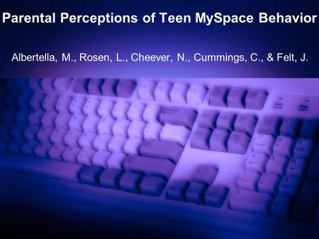 Parental Perceptions of Teen MySpace Behavior Albertella, M., Rosen, L., Cheever, N., Cummings, C., & Felt, J.