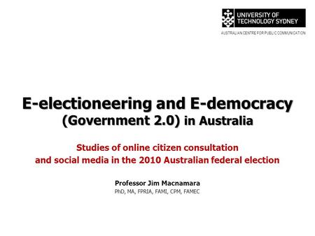 AUSTRALIAN CENTRE FOR PUBLIC COMMUNICATION E-electioneering and E-democracy (Government 2.0) in Australia Studies of online citizen consultation and social.