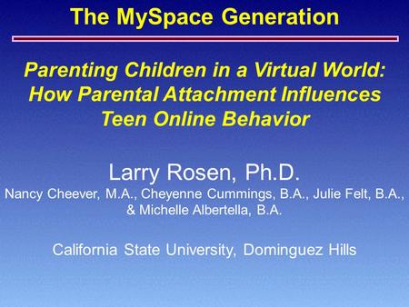 The MySpace Generation Parenting Children in a Virtual World: How Parental Attachment Influences Teen Online Behavior Larry Rosen, Ph.D. Nancy Cheever,