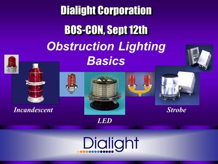 Dialight Corporation BOS-CON, Sept 12th Dialight Corporation BOS-CON, Sept 12th IncandescentStrobe LED Obstruction Lighting Basics.