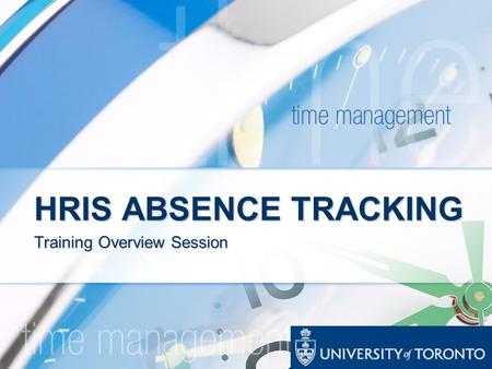 HRIS ABSENCE TRACKING Training Overview Session. ABSENCE TRACKING PROJECT ** OVERVIEW ** As of November 1, 2007, U of T will implement Phase 1 of a mandatory.