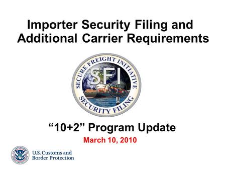 Importer Security Filing and Additional Carrier Requirements “10+2” Program Update March 10, 2010.