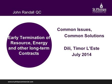 Early Termination of Resource, Energy and other long-term Contracts Common Issues, Common Solutions Dili, Timor L’Este July 2014 John Randall QC.