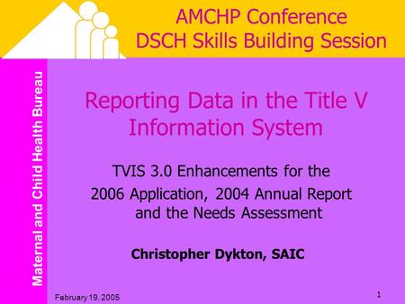 Maternal and Child Health Bureau February 19, 2005 1 AMCHP Conference DSCH Skills Building Session Reporting Data in the Title V Information System TVIS.