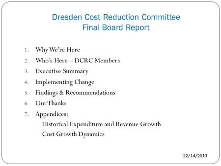 Dresden Cost Reduction Committee Final Board Report 12/14/2010 1. Why We’re Here 2. Who’s Here – DCRC Members 3. Executive Summary 4. Implementing Change.