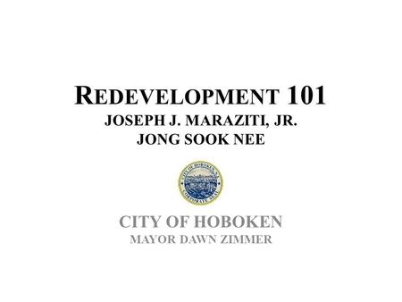 R EDEVELOPMENT 101 JOSEPH J. MARAZITI, JR. JONG SOOK NEE CITY OF HOBOKEN MAYOR DAWN ZIMMER.