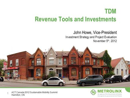 1 TDM Revenue Tools and Investments John Howe, Vice-President Investment Strategy and Project Evaluation November 5 th, 2012 ACT Canada 2012 Sustainable.