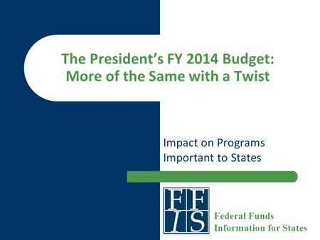 The President’s FY 2014 Budget: More of the Same with a Twist Impact on Programs Important to States Federal Funds Information for States.