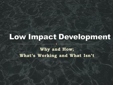 Why and How; What’s Working and What Isn’t.  How Low Impact Development can mitigate effects of urban drainage  Applying design criteria for bioretention.