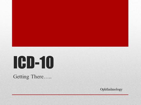 ICD-10 Getting There….. Ophthalmology. What Physicians Need To Know Claims for ambulatory and physician services provided on or after 10/1/2015 must use.