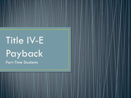 Title IV-E Payback Part-Time Students. Employment Payback Requirements (slide 3) Verifying & Tracking Employment (slides 4-5) Job Search Requirements.