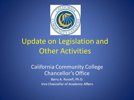 Update on Legislation and Other Activities California Community College Chancellor’s Office Barry A. Russell, Ph.D. Vice Chancellor of Academic Affairs.