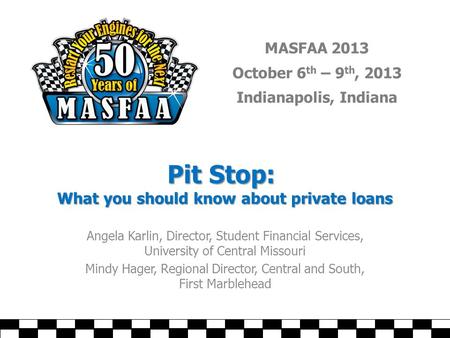 MASFAA 2013 October 6 th – 9 th, 2013 Indianapolis, Indiana Pit Stop: What you should know about private loans Angela Karlin, Director, Student Financial.