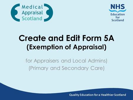 Quality Education for a Healthier Scotland Create and Edit Form 5A (Exemption of Appraisal) for Appraisers and Local Admins) (Primary and Secondary Care)