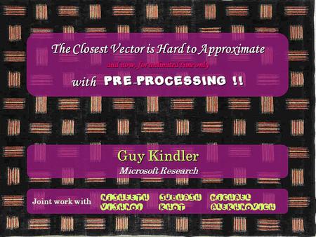 The Closest Vector is Hard to Approximate and now, for unlimited time only with Pre - Processing !! Nisheeth vishnoi Subhash Khot Michael Alekhnovich Joint.